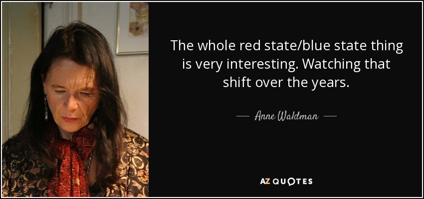 The whole red state/blue state thing is very interesting. Watching that shift over the years. - Anne Waldman