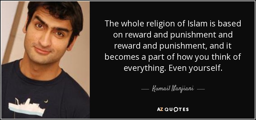 The whole religion of Islam is based on reward and punishment and reward and punishment, and it becomes a part of how you think of everything. Even yourself. - Kumail Nanjiani