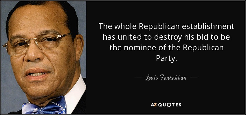 The whole Republican establishment has united to destroy his bid to be the nominee of the Republican Party. - Louis Farrakhan