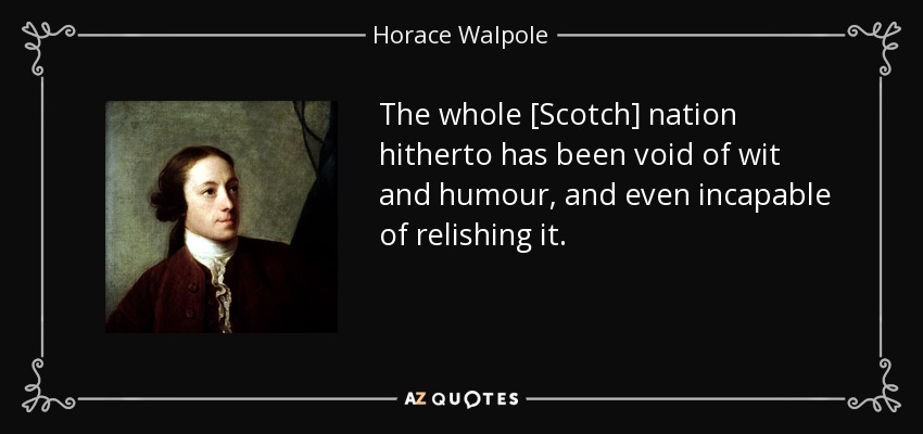 The whole [Scotch] nation hitherto has been void of wit and humour, and even incapable of relishing it. - Horace Walpole