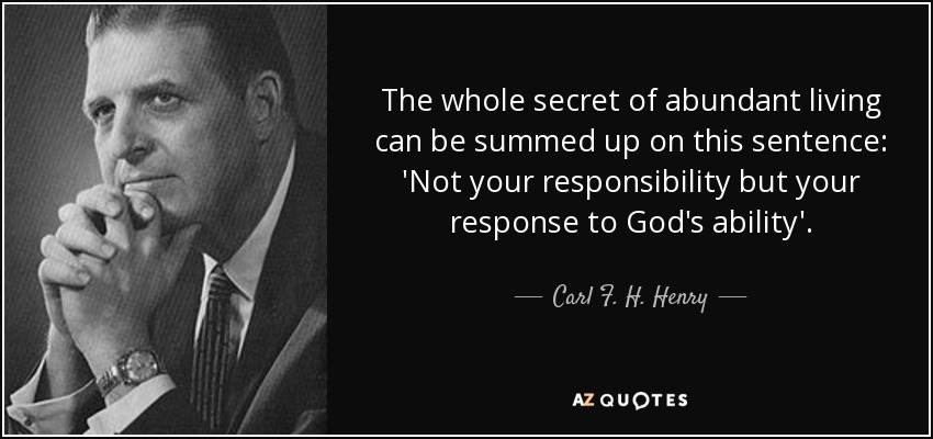 The whole secret of abundant living can be summed up on this sentence: 'Not your responsibility but your response to God's ability'. - Carl F. H. Henry