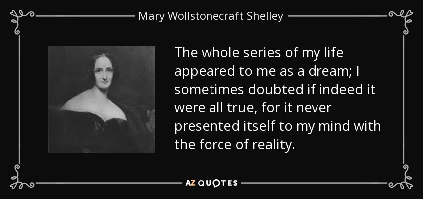 The whole series of my life appeared to me as a dream; I sometimes doubted if indeed it were all true, for it never presented itself to my mind with the force of reality. - Mary Wollstonecraft Shelley