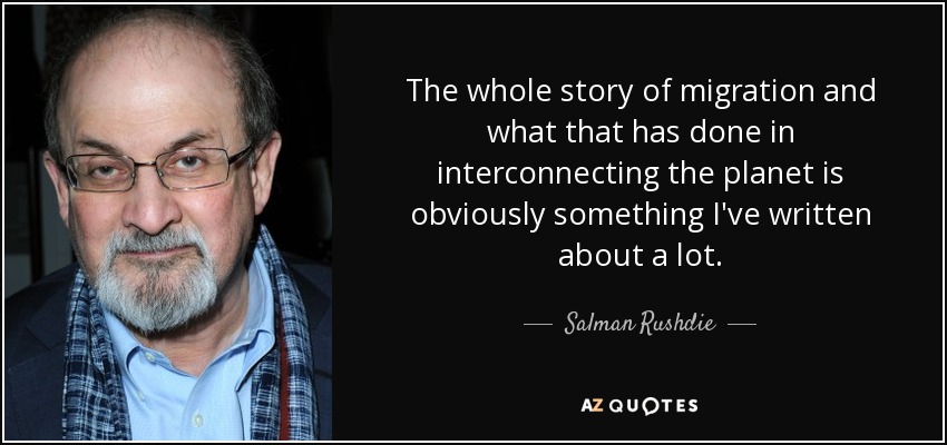 The whole story of migration and what that has done in interconnecting the planet is obviously something I've written about a lot. - Salman Rushdie