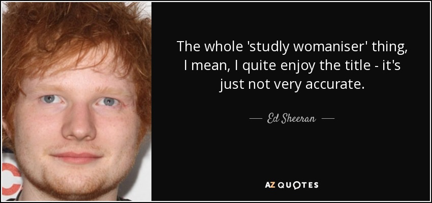 The whole 'studly womaniser' thing, I mean, I quite enjoy the title - it's just not very accurate. - Ed Sheeran
