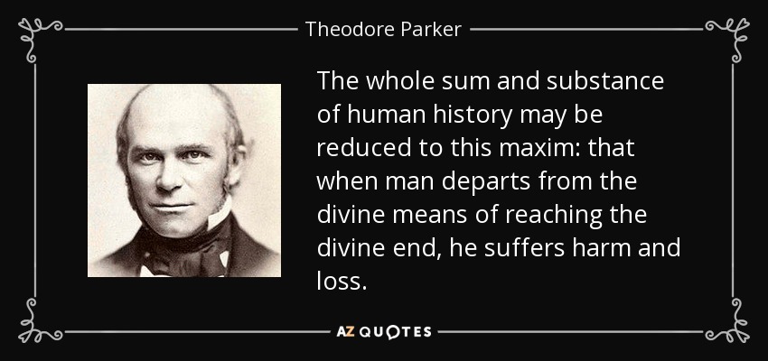 The whole sum and substance of human history may be reduced to this maxim: that when man departs from the divine means of reaching the divine end, he suffers harm and loss. - Theodore Parker