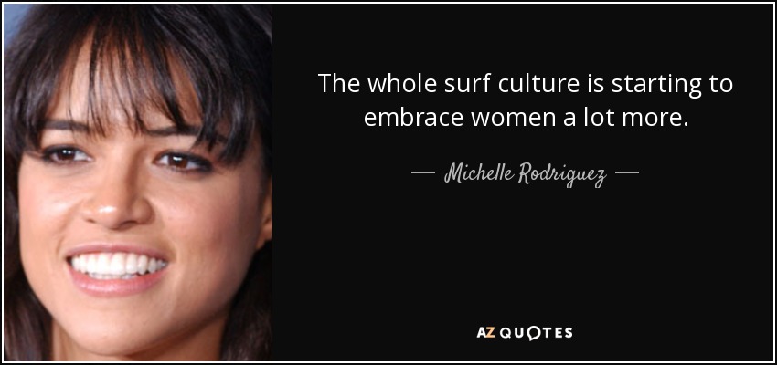 The whole surf culture is starting to embrace women a lot more. - Michelle Rodriguez