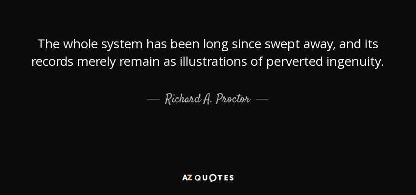 The whole system has been long since swept away, and its records merely remain as illustrations of perverted ingenuity. - Richard A. Proctor