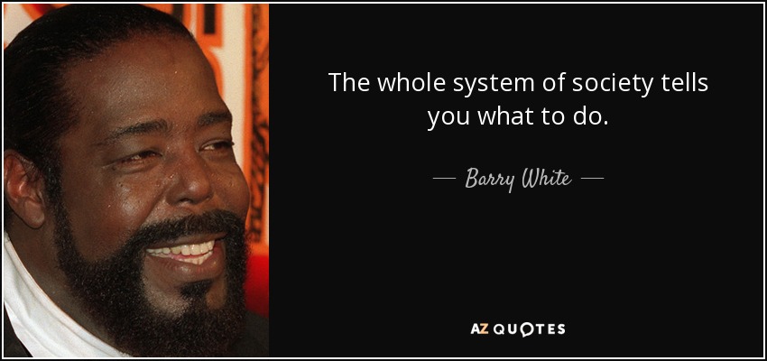 The whole system of society tells you what to do. - Barry White