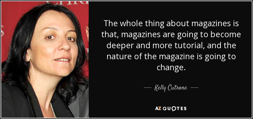 The whole thing about magazines is that, magazines are going to become deeper and more tutorial, and the nature of the magazine is going to change. - Kelly Cutrone
