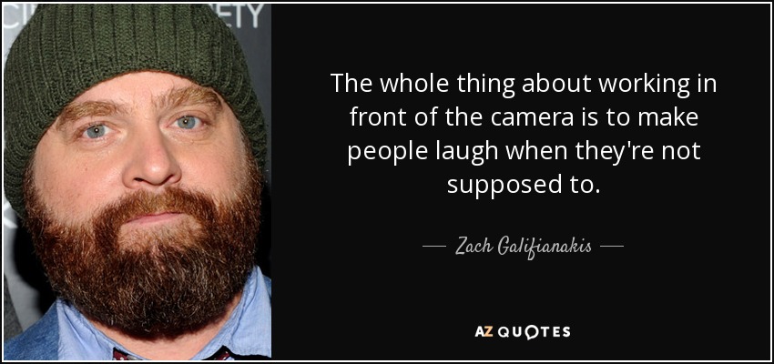 The whole thing about working in front of the camera is to make people laugh when they're not supposed to. - Zach Galifianakis