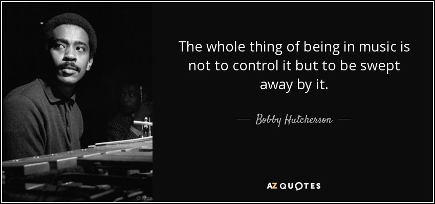 The whole thing of being in music is not to control it but to be swept away by it. - Bobby Hutcherson