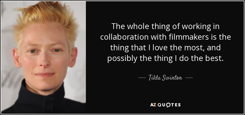 The whole thing of working in collaboration with filmmakers is the thing that I love the most, and possibly the thing I do the best. - Tilda Swinton