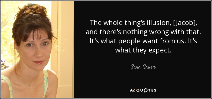 The whole thing's illusion, [Jacob], and there's nothing wrong with that. It's what people want from us. It's what they expect. - Sara Gruen