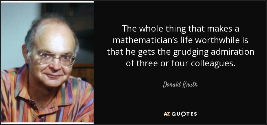 The whole thing that makes a mathematician’s life worthwhile is that he gets the grudging admiration of three or four colleagues. - Donald Knuth