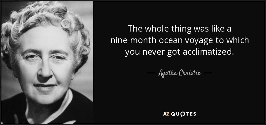 The whole thing was like a nine-month ocean voyage to which you never got acclimatized. - Agatha Christie