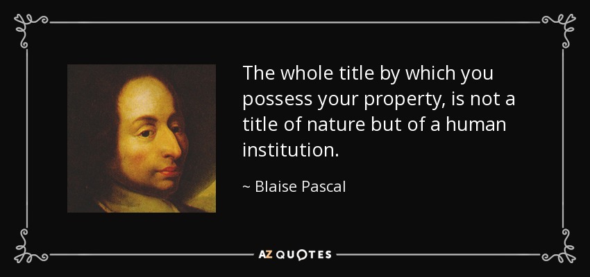 The whole title by which you possess your property, is not a title of nature but of a human institution. - Blaise Pascal