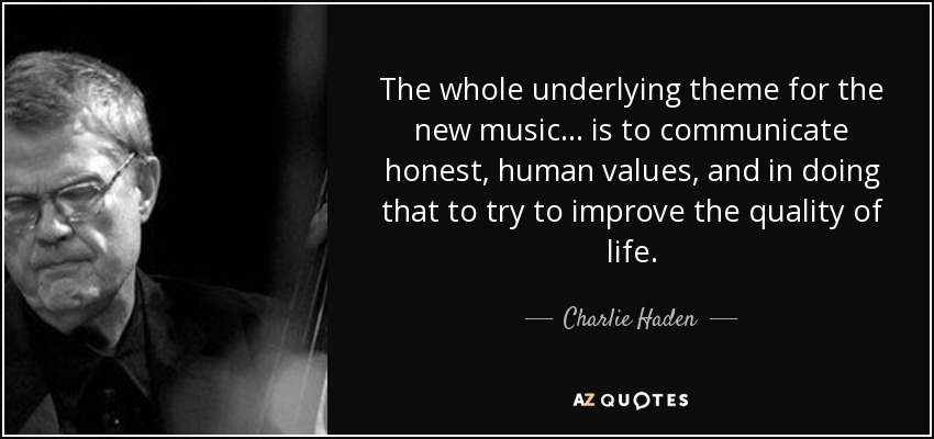 The whole underlying theme for the new music... is to communicate honest, human values, and in doing that to try to improve the quality of life. - Charlie Haden