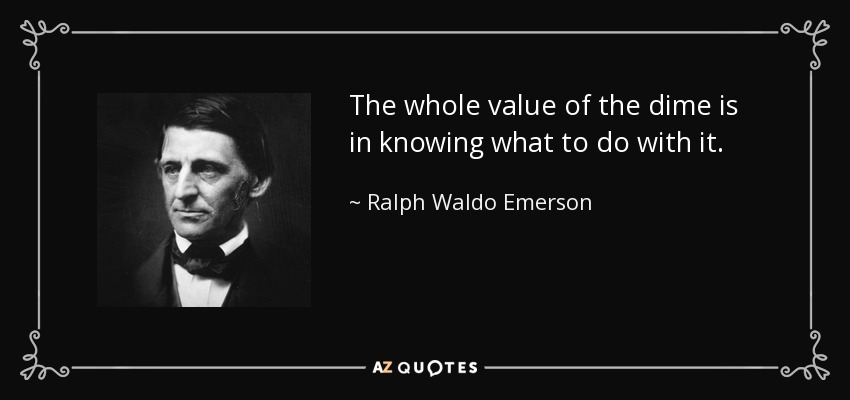 The whole value of the dime is in knowing what to do with it. - Ralph Waldo Emerson