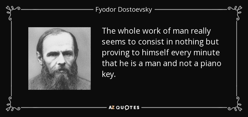 The whole work of man really seems to consist in nothing but proving to himself every minute that he is a man and not a piano key. - Fyodor Dostoevsky