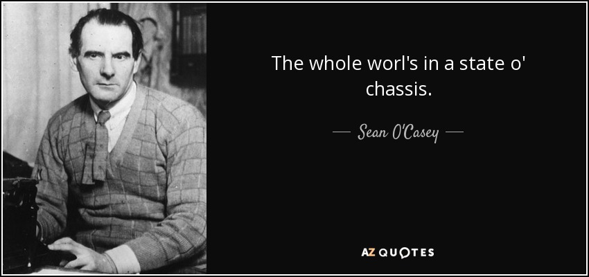 The whole worl's in a state o' chassis. - Sean O'Casey