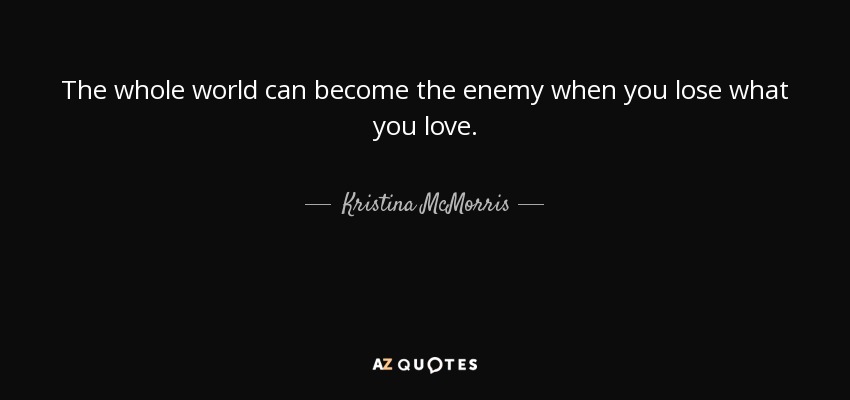 The whole world can become the enemy when you lose what you love. - Kristina McMorris