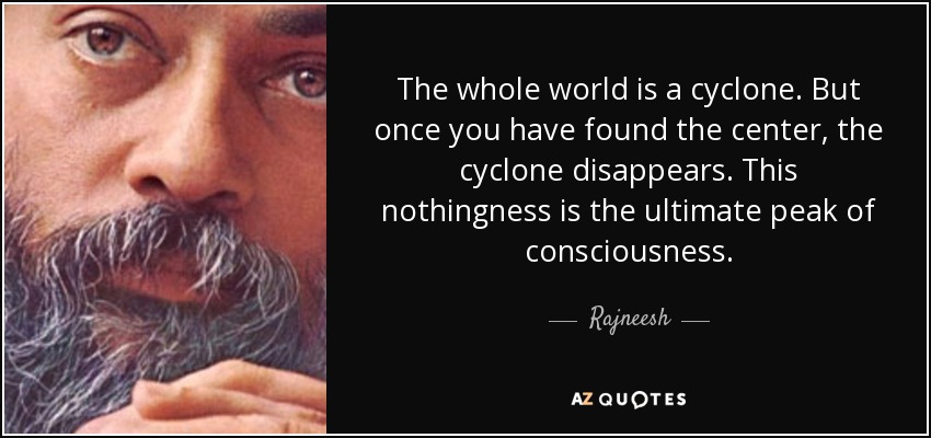 The whole world is a cyclone. But once you have found the center, the cyclone disappears. This nothingness is the ultimate peak of consciousness. - Rajneesh