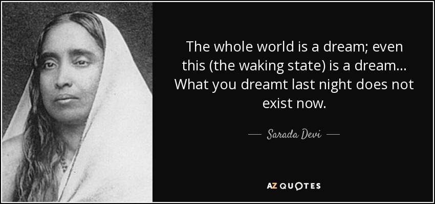The whole world is a dream; even this (the waking state) is a dream ... What you dreamt last night does not exist now. - Sarada Devi