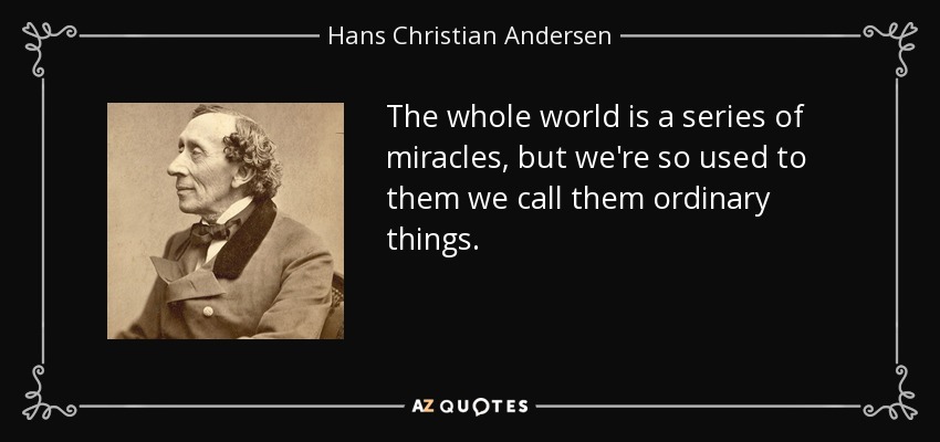The whole world is a series of miracles, but we're so used to them we call them ordinary things. - Hans Christian Andersen