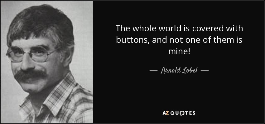 The whole world is covered with buttons, and not one of them is mine! - Arnold Lobel