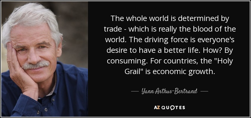 The whole world is determined by trade - which is really the blood of the world. The driving force is everyone's desire to have a better life. How? By consuming. For countries, the 