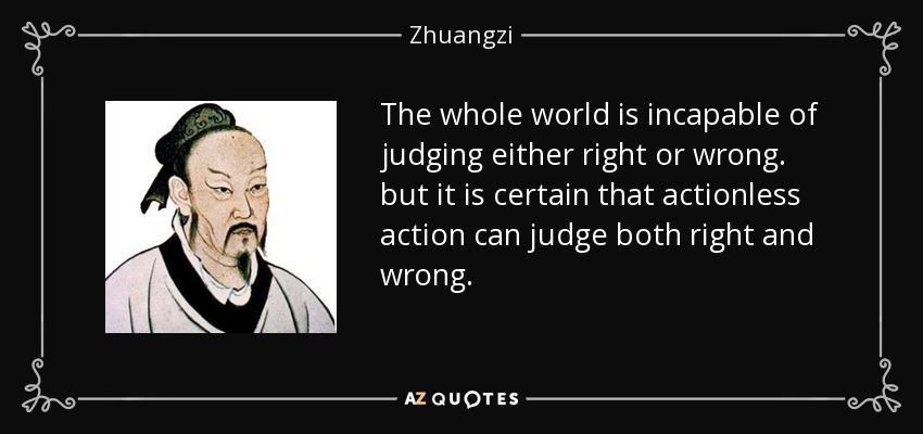 The whole world is incapable of judging either right or wrong. but it is certain that actionless action can judge both right and wrong. - Zhuangzi