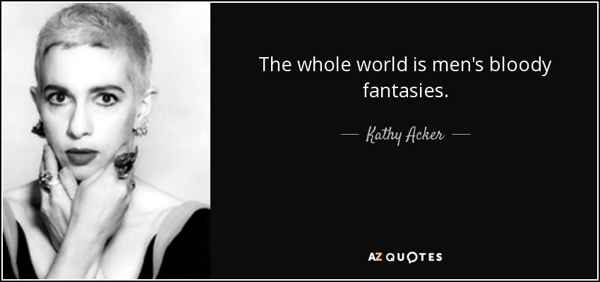 The whole world is men's bloody fantasies. - Kathy Acker