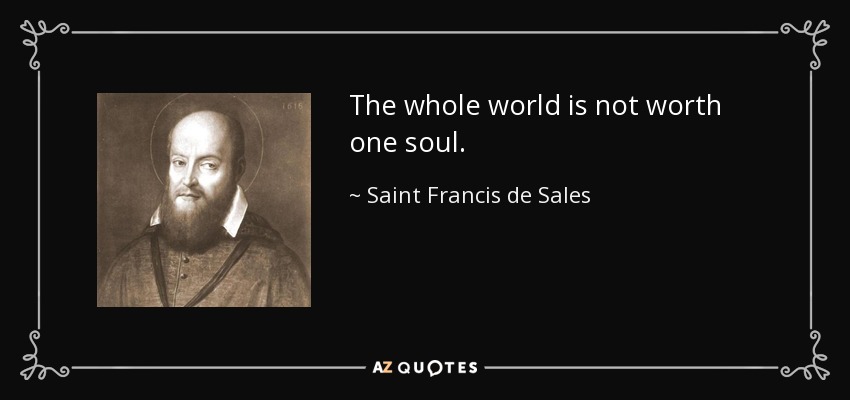 The whole world is not worth one soul. - Saint Francis de Sales
