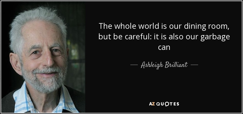 The whole world is our dining room, but be careful: it is also our garbage can - Ashleigh Brilliant