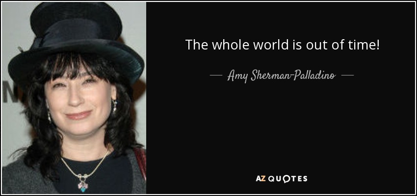 The whole world is out of time! - Amy Sherman-Palladino