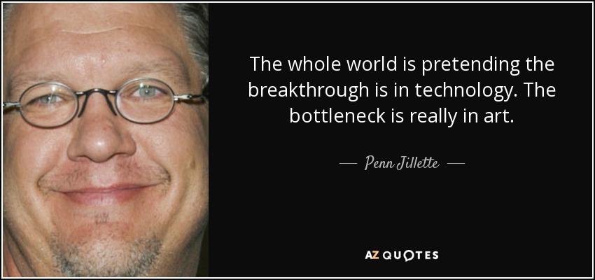 The whole world is pretending the breakthrough is in technology. The bottleneck is really in art. - Penn Jillette