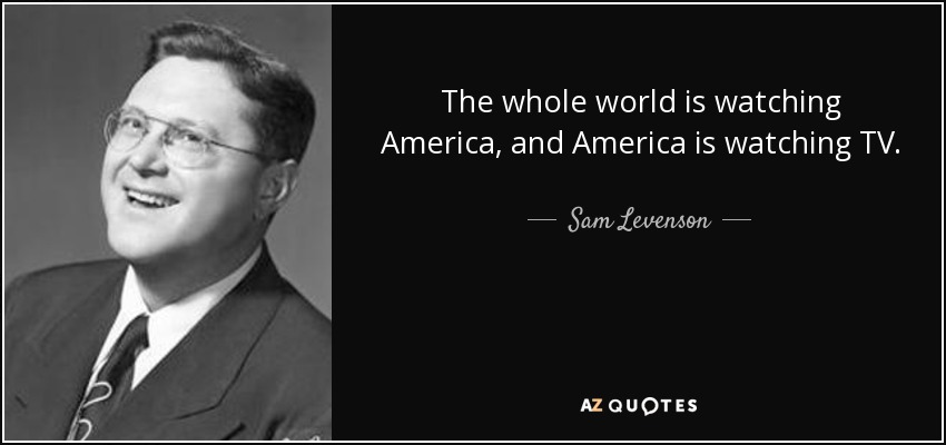 The whole world is watching America, and America is watching TV. - Sam Levenson