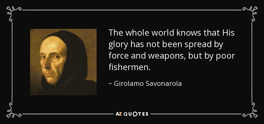The whole world knows that His glory has not been spread by force and weapons, but by poor fishermen. - Girolamo Savonarola