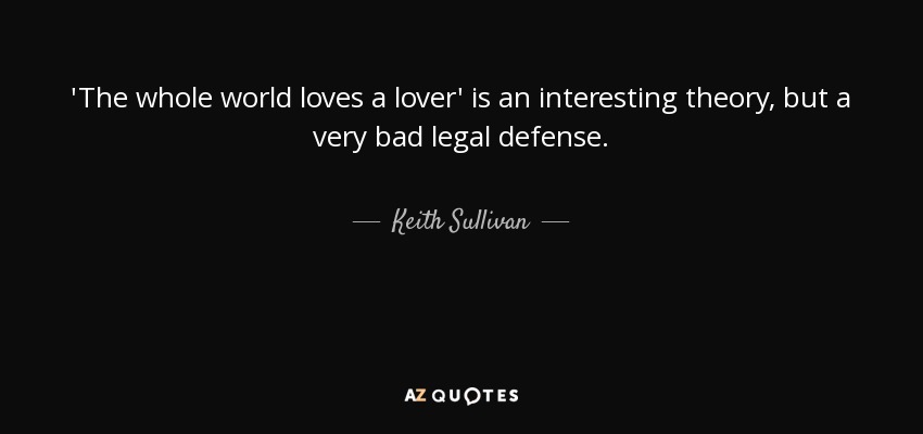 'The whole world loves a lover' is an interesting theory, but a very bad legal defense. - Keith Sullivan