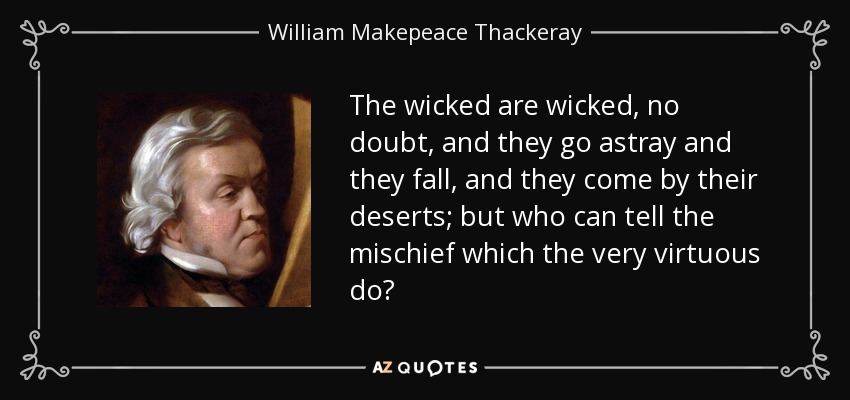 The wicked are wicked, no doubt, and they go astray and they fall, and they come by their deserts; but who can tell the mischief which the very virtuous do? - William Makepeace Thackeray