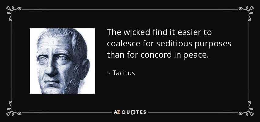 The wicked find it easier to coalesce for seditious purposes than for concord in peace. - Tacitus