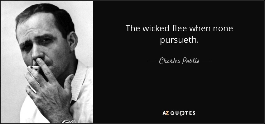 The wicked flee when none pursueth. - Charles Portis