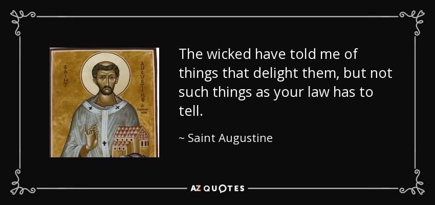 The wicked have told me of things that delight them, but not such things as your law has to tell. - Saint Augustine