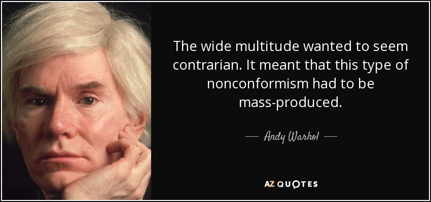 The wide multitude wanted to seem contrarian. It meant that this type of nonconformism had to be mass-produced. - Andy Warhol