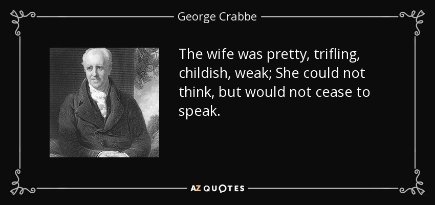 The wife was pretty, trifling, childish, weak; She could not think, but would not cease to speak. - George Crabbe