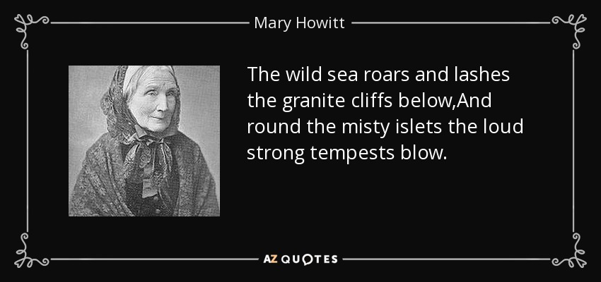 The wild sea roars and lashes the granite cliffs below,And round the misty islets the loud strong tempests blow. - Mary Howitt