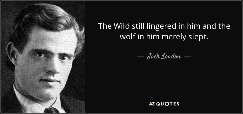 The Wild still lingered in him and the wolf in him merely slept. - Jack London