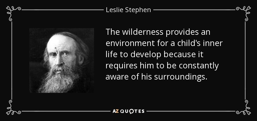 The wilderness provides an environment for a child's inner life to develop because it requires him to be constantly aware of his surroundings. - Leslie Stephen