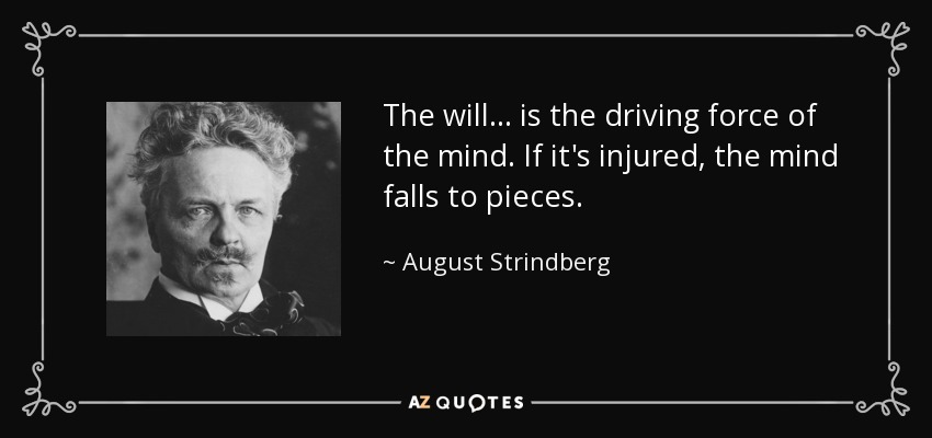 The will ... is the driving force of the mind. If it's injured, the mind falls to pieces. - August Strindberg