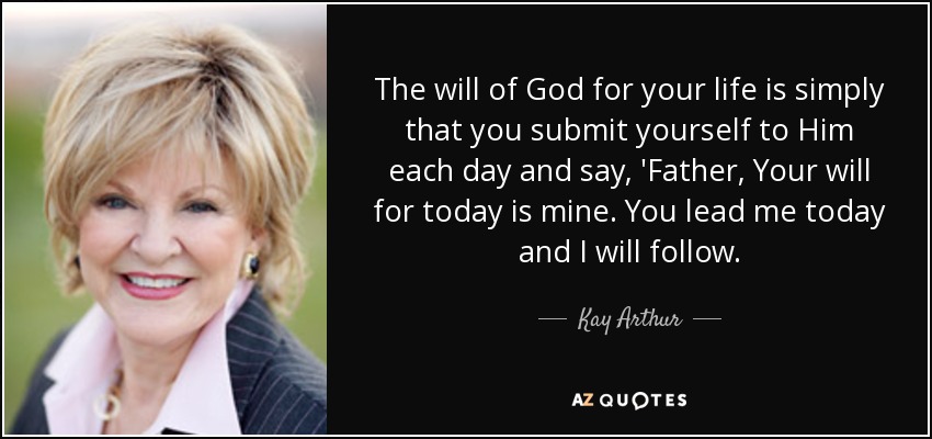 The will of God for your life is simply that you submit yourself to Him each day and say, 'Father, Your will for today is mine. You lead me today and I will follow. - Kay Arthur